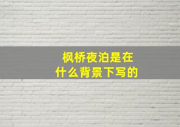 枫桥夜泊是在什么背景下写的