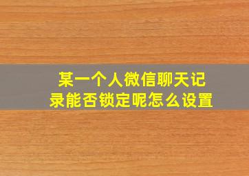 某一个人微信聊天记录能否锁定呢怎么设置