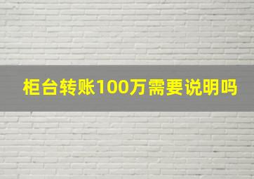 柜台转账100万需要说明吗