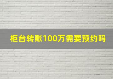 柜台转账100万需要预约吗