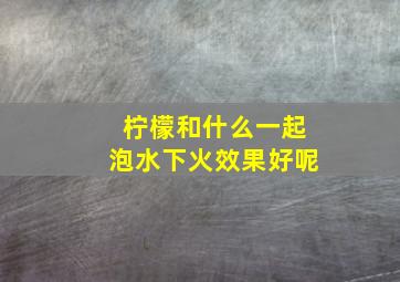 柠檬和什么一起泡水下火效果好呢