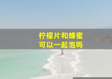 柠檬片和蜂蜜可以一起泡吗