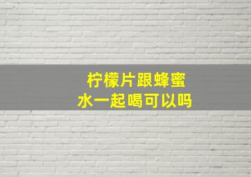 柠檬片跟蜂蜜水一起喝可以吗