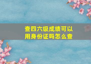 查四六级成绩可以用身份证吗怎么查