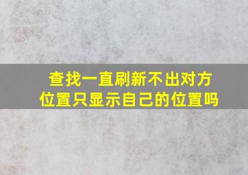 查找一直刷新不出对方位置只显示自己的位置吗