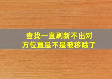 查找一直刷新不出对方位置是不是被移除了