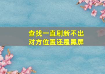 查找一直刷新不出对方位置还是黑屏