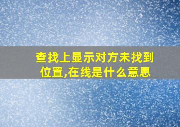 查找上显示对方未找到位置,在线是什么意思