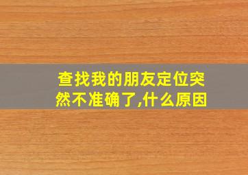 查找我的朋友定位突然不准确了,什么原因