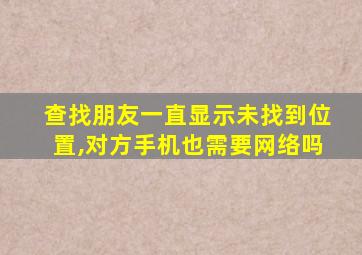 查找朋友一直显示未找到位置,对方手机也需要网络吗