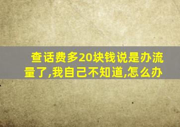 查话费多20块钱说是办流量了,我自己不知道,怎么办