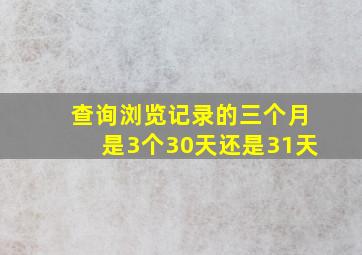 查询浏览记录的三个月是3个30天还是31天