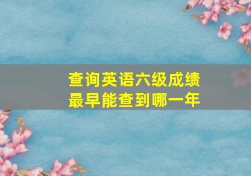 查询英语六级成绩最早能查到哪一年