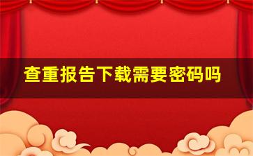 查重报告下载需要密码吗