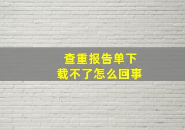 查重报告单下载不了怎么回事