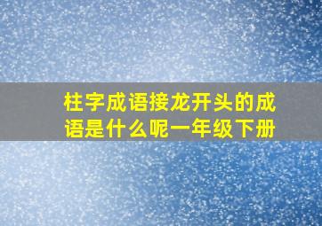 柱字成语接龙开头的成语是什么呢一年级下册