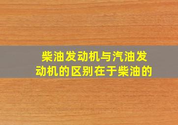 柴油发动机与汽油发动机的区别在于柴油的