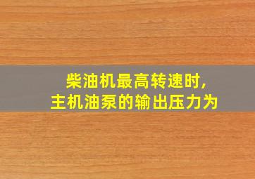 柴油机最高转速时,主机油泵的输出压力为