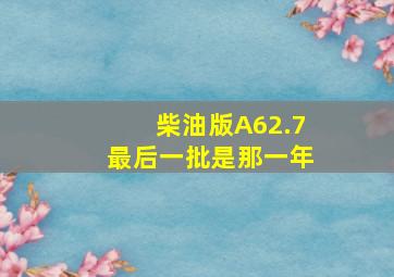 柴油版A62.7最后一批是那一年