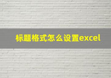 标题格式怎么设置excel