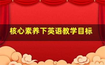 核心素养下英语教学目标