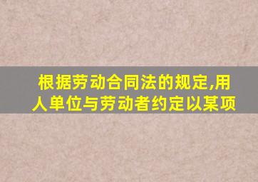 根据劳动合同法的规定,用人单位与劳动者约定以某项