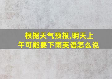 根据天气预报,明天上午可能要下雨英语怎么说