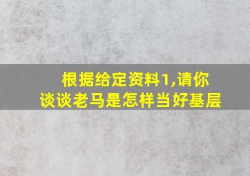 根据给定资料1,请你谈谈老马是怎样当好基层