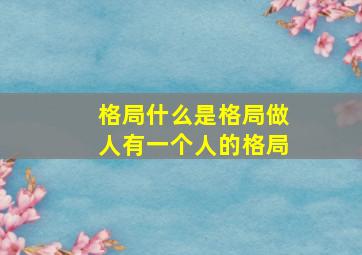 格局什么是格局做人有一个人的格局