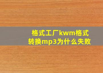 格式工厂kwm格式转换mp3为什么失败