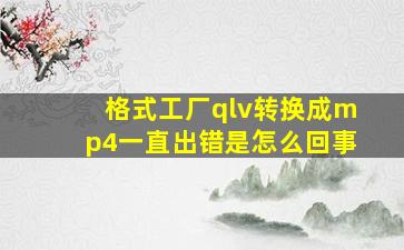 格式工厂qlv转换成mp4一直出错是怎么回事