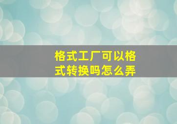 格式工厂可以格式转换吗怎么弄