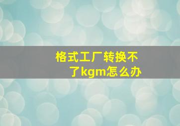 格式工厂转换不了kgm怎么办