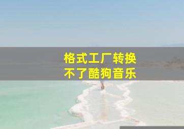 格式工厂转换不了酷狗音乐