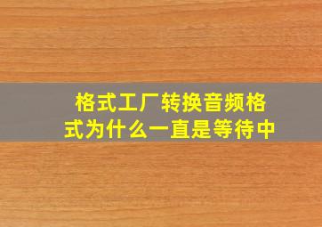 格式工厂转换音频格式为什么一直是等待中