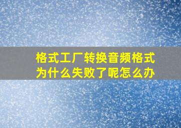 格式工厂转换音频格式为什么失败了呢怎么办