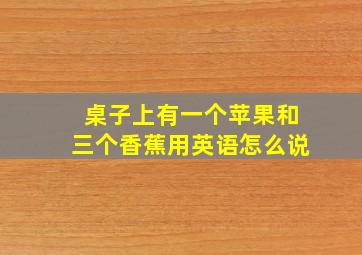 桌子上有一个苹果和三个香蕉用英语怎么说