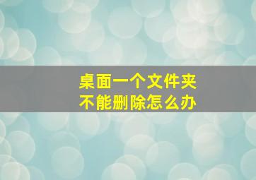 桌面一个文件夹不能删除怎么办