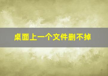 桌面上一个文件删不掉