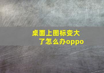 桌面上图标变大了怎么办oppo