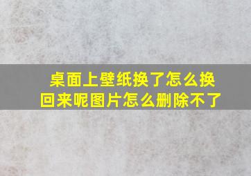 桌面上壁纸换了怎么换回来呢图片怎么删除不了