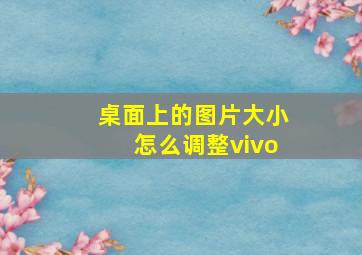 桌面上的图片大小怎么调整vivo