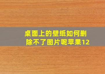 桌面上的壁纸如何删除不了图片呢苹果12