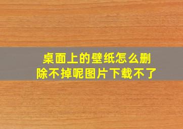 桌面上的壁纸怎么删除不掉呢图片下载不了