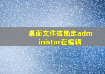 桌面文件被锁定administor在编辑