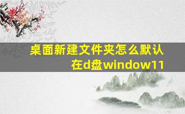 桌面新建文件夹怎么默认在d盘window11