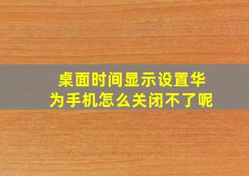 桌面时间显示设置华为手机怎么关闭不了呢