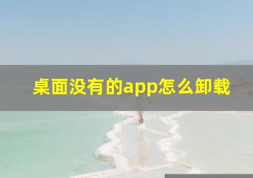 桌面没有的app怎么卸载