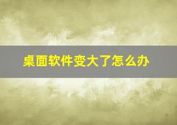 桌面软件变大了怎么办