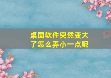 桌面软件突然变大了怎么弄小一点呢